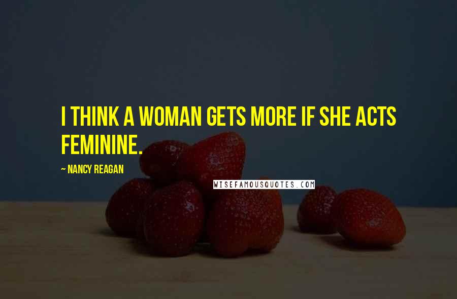 Nancy Reagan Quotes: I think a woman gets more if she acts feminine.