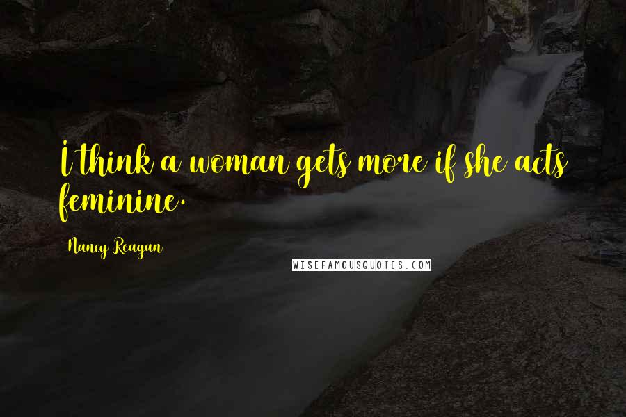 Nancy Reagan Quotes: I think a woman gets more if she acts feminine.