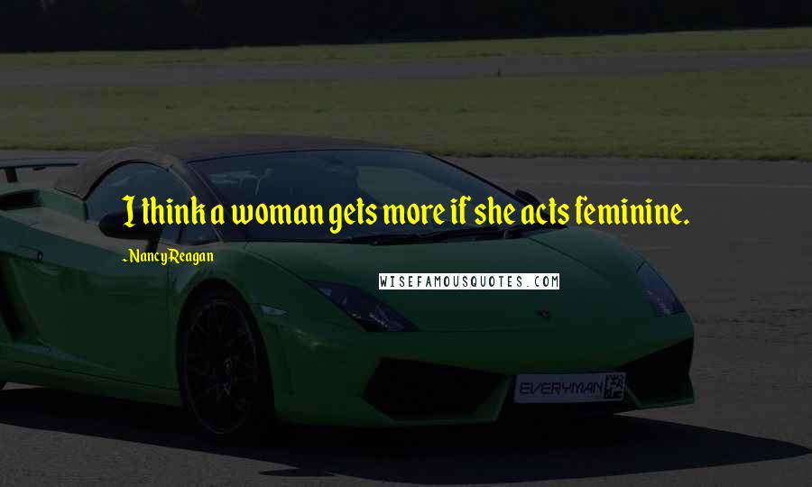 Nancy Reagan Quotes: I think a woman gets more if she acts feminine.