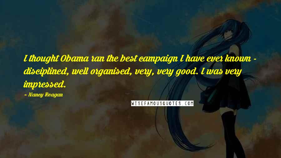 Nancy Reagan Quotes: I thought Obama ran the best campaign I have ever known - disciplined, well organised, very, very good. I was very impressed.