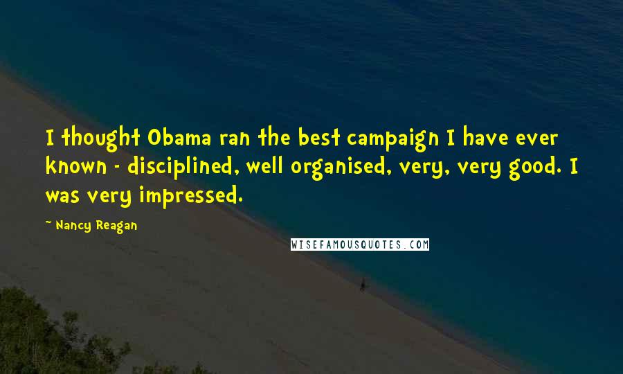 Nancy Reagan Quotes: I thought Obama ran the best campaign I have ever known - disciplined, well organised, very, very good. I was very impressed.