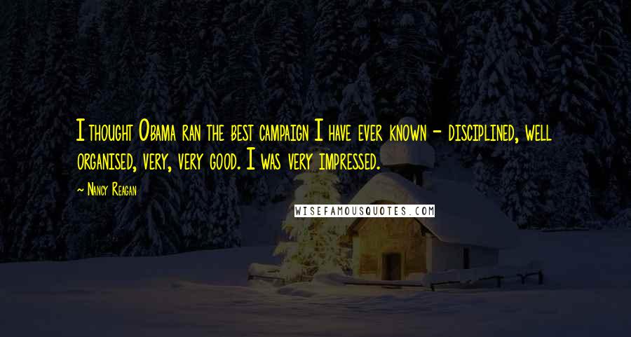 Nancy Reagan Quotes: I thought Obama ran the best campaign I have ever known - disciplined, well organised, very, very good. I was very impressed.