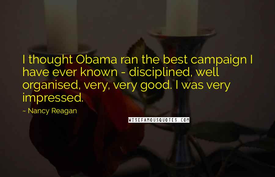 Nancy Reagan Quotes: I thought Obama ran the best campaign I have ever known - disciplined, well organised, very, very good. I was very impressed.