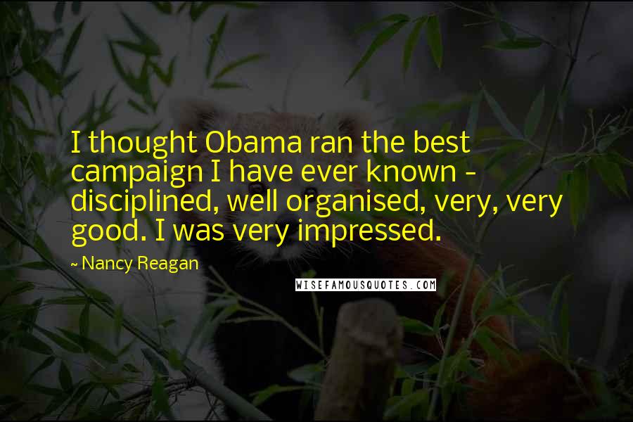 Nancy Reagan Quotes: I thought Obama ran the best campaign I have ever known - disciplined, well organised, very, very good. I was very impressed.