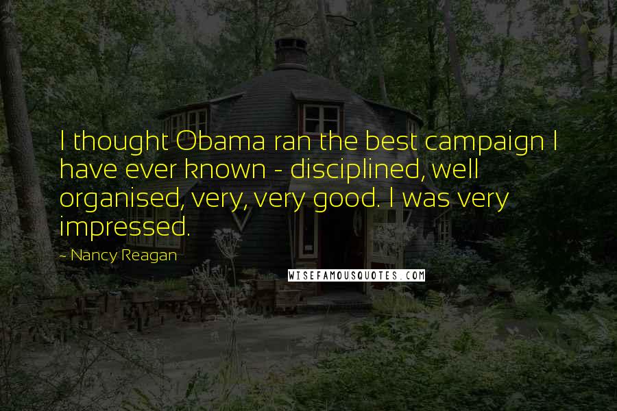 Nancy Reagan Quotes: I thought Obama ran the best campaign I have ever known - disciplined, well organised, very, very good. I was very impressed.