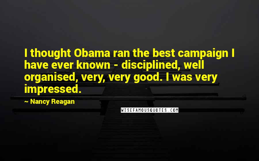 Nancy Reagan Quotes: I thought Obama ran the best campaign I have ever known - disciplined, well organised, very, very good. I was very impressed.