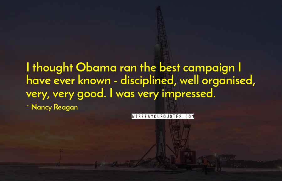 Nancy Reagan Quotes: I thought Obama ran the best campaign I have ever known - disciplined, well organised, very, very good. I was very impressed.