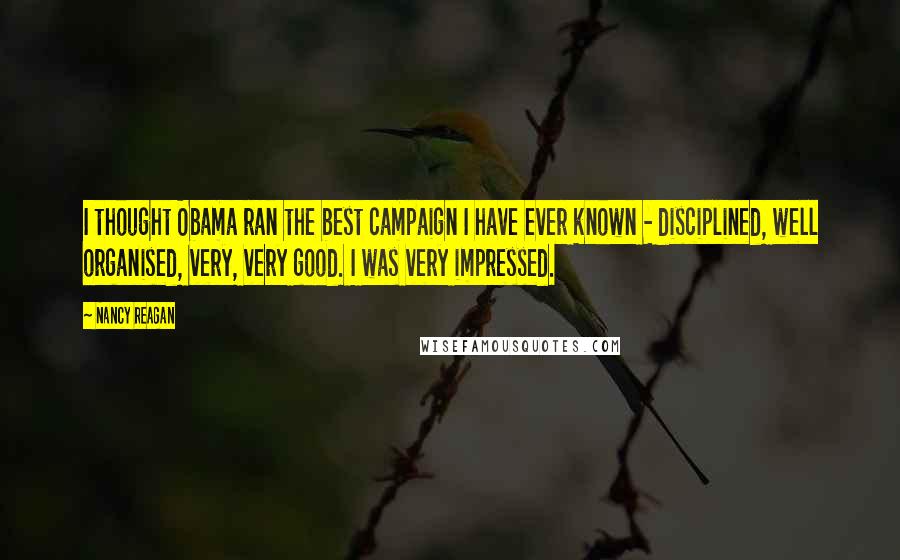 Nancy Reagan Quotes: I thought Obama ran the best campaign I have ever known - disciplined, well organised, very, very good. I was very impressed.