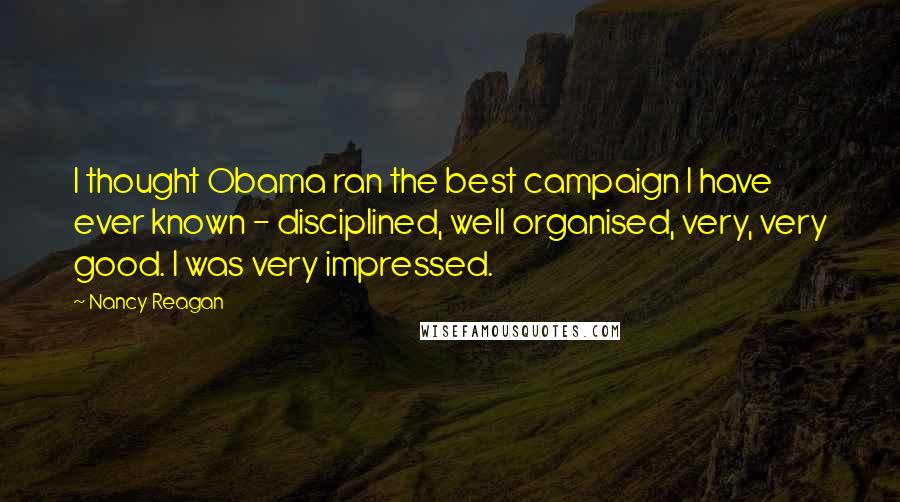 Nancy Reagan Quotes: I thought Obama ran the best campaign I have ever known - disciplined, well organised, very, very good. I was very impressed.