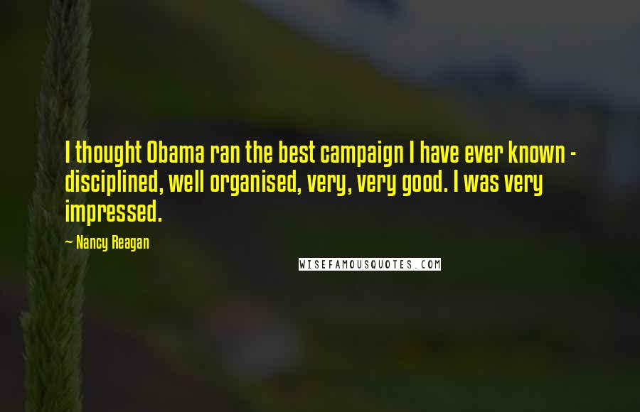 Nancy Reagan Quotes: I thought Obama ran the best campaign I have ever known - disciplined, well organised, very, very good. I was very impressed.