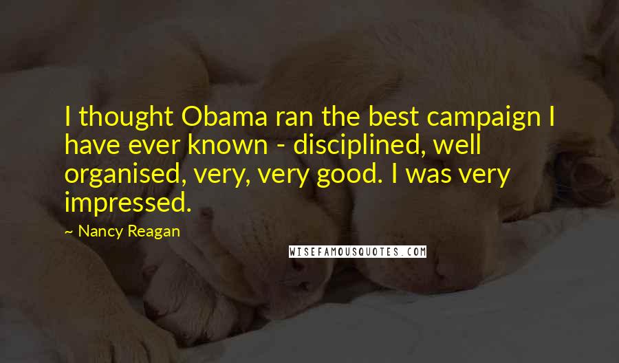 Nancy Reagan Quotes: I thought Obama ran the best campaign I have ever known - disciplined, well organised, very, very good. I was very impressed.