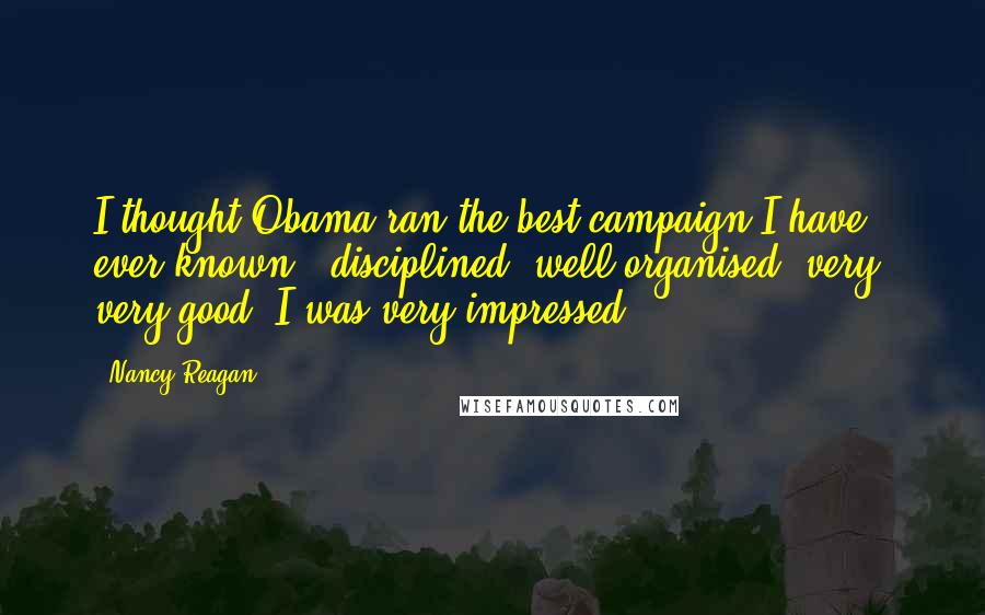 Nancy Reagan Quotes: I thought Obama ran the best campaign I have ever known - disciplined, well organised, very, very good. I was very impressed.