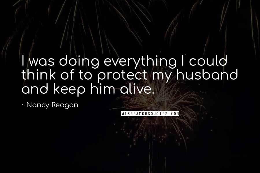 Nancy Reagan Quotes: I was doing everything I could think of to protect my husband and keep him alive.