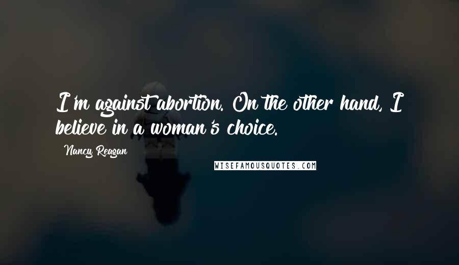 Nancy Reagan Quotes: I'm against abortion. On the other hand, I believe in a woman's choice.