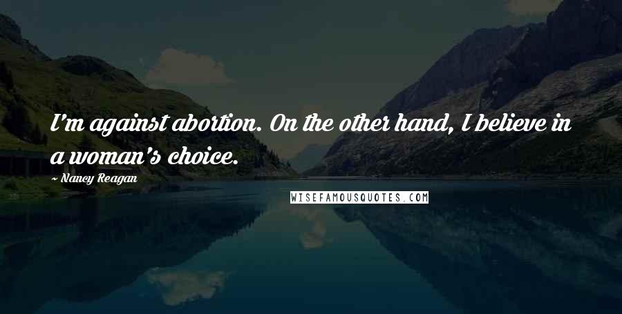 Nancy Reagan Quotes: I'm against abortion. On the other hand, I believe in a woman's choice.