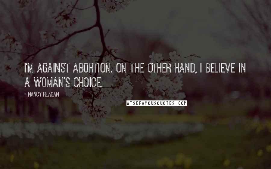 Nancy Reagan Quotes: I'm against abortion. On the other hand, I believe in a woman's choice.