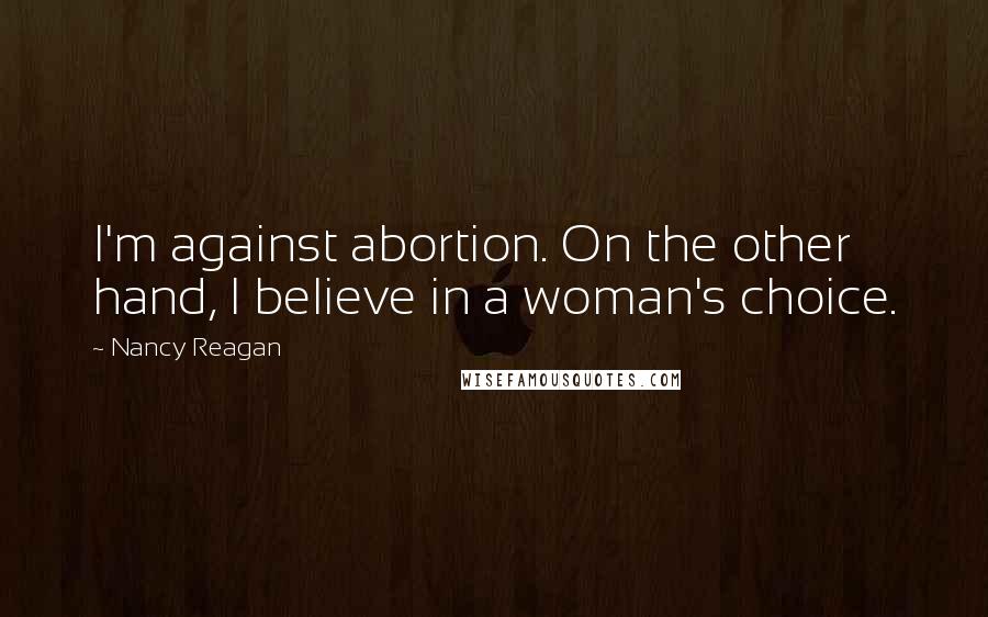 Nancy Reagan Quotes: I'm against abortion. On the other hand, I believe in a woman's choice.