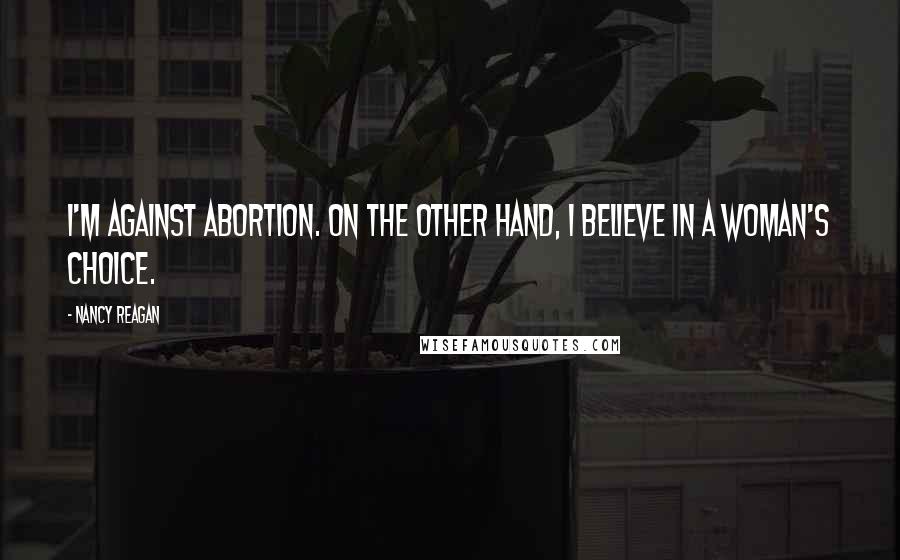 Nancy Reagan Quotes: I'm against abortion. On the other hand, I believe in a woman's choice.