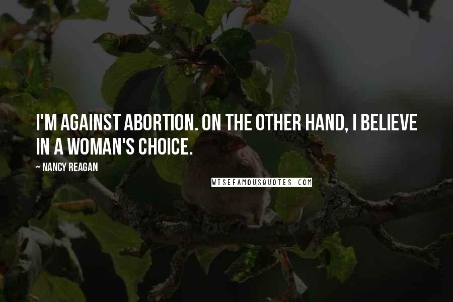 Nancy Reagan Quotes: I'm against abortion. On the other hand, I believe in a woman's choice.