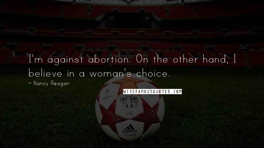 Nancy Reagan Quotes: I'm against abortion. On the other hand, I believe in a woman's choice.