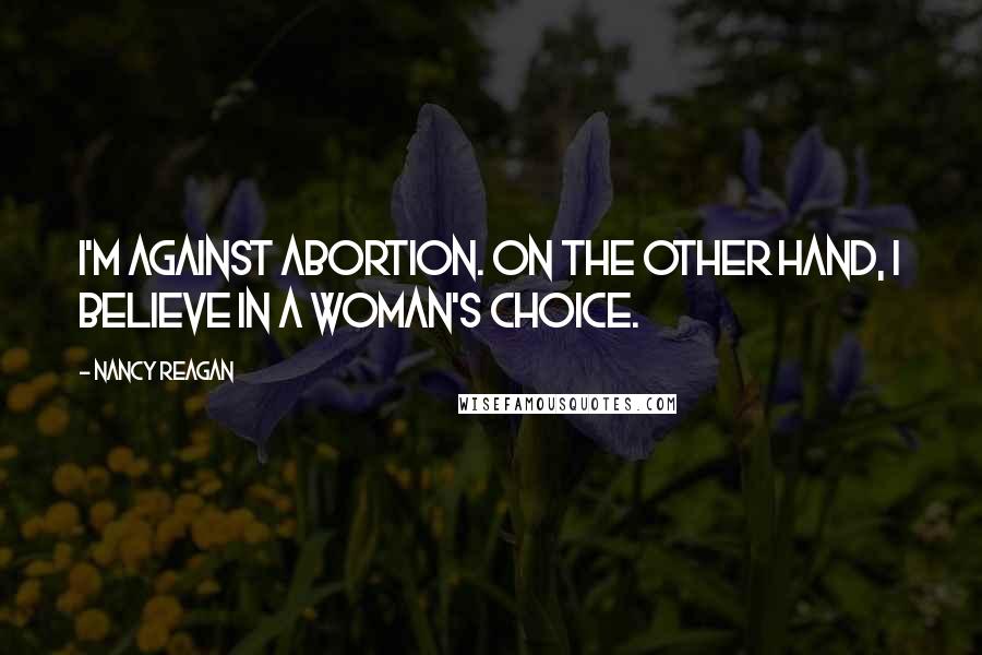 Nancy Reagan Quotes: I'm against abortion. On the other hand, I believe in a woman's choice.