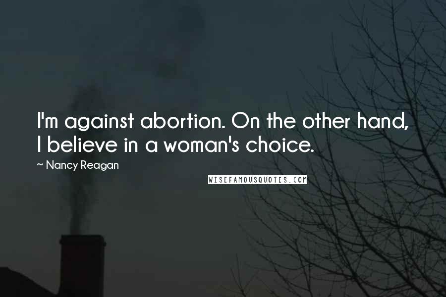 Nancy Reagan Quotes: I'm against abortion. On the other hand, I believe in a woman's choice.