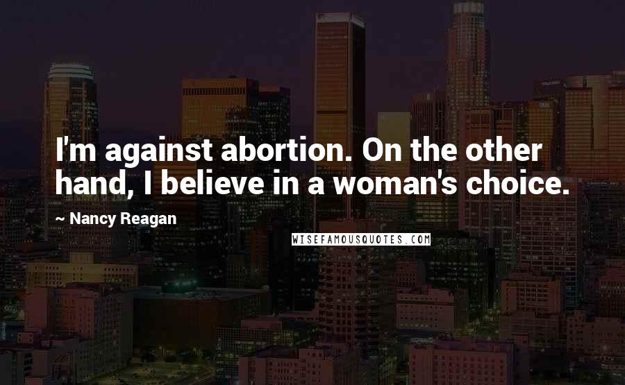 Nancy Reagan Quotes: I'm against abortion. On the other hand, I believe in a woman's choice.