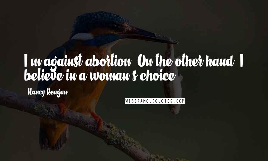 Nancy Reagan Quotes: I'm against abortion. On the other hand, I believe in a woman's choice.