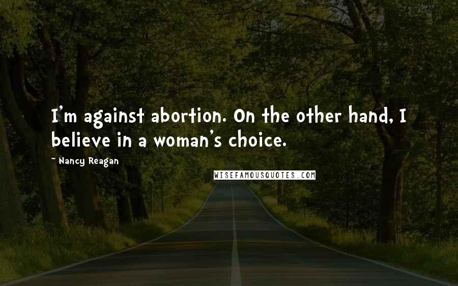 Nancy Reagan Quotes: I'm against abortion. On the other hand, I believe in a woman's choice.