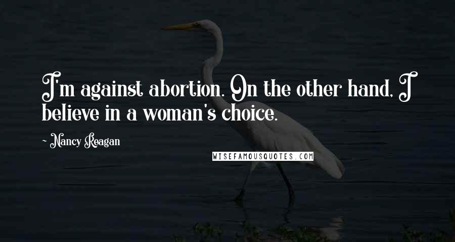Nancy Reagan Quotes: I'm against abortion. On the other hand, I believe in a woman's choice.