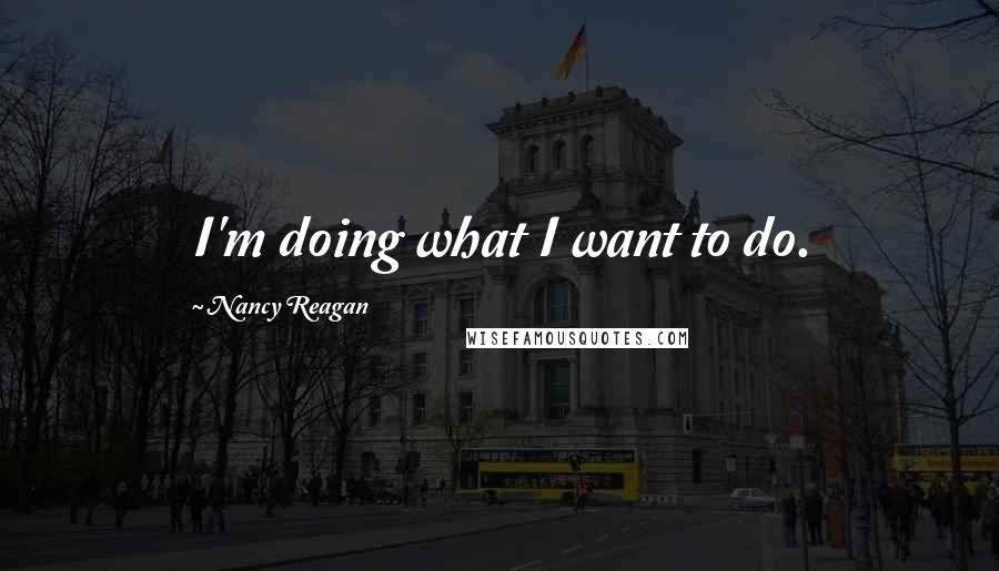 Nancy Reagan Quotes: I'm doing what I want to do.