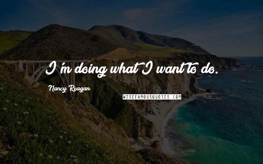 Nancy Reagan Quotes: I'm doing what I want to do.