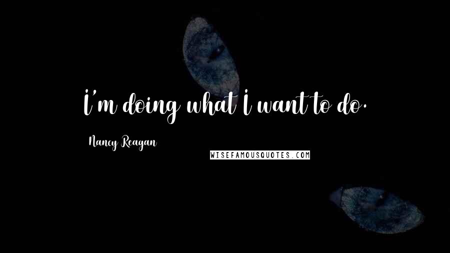 Nancy Reagan Quotes: I'm doing what I want to do.