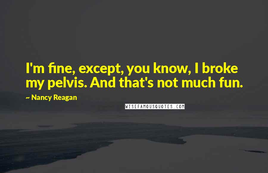 Nancy Reagan Quotes: I'm fine, except, you know, I broke my pelvis. And that's not much fun.