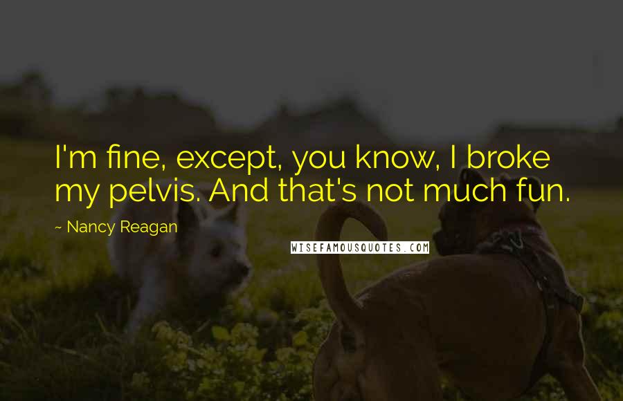 Nancy Reagan Quotes: I'm fine, except, you know, I broke my pelvis. And that's not much fun.