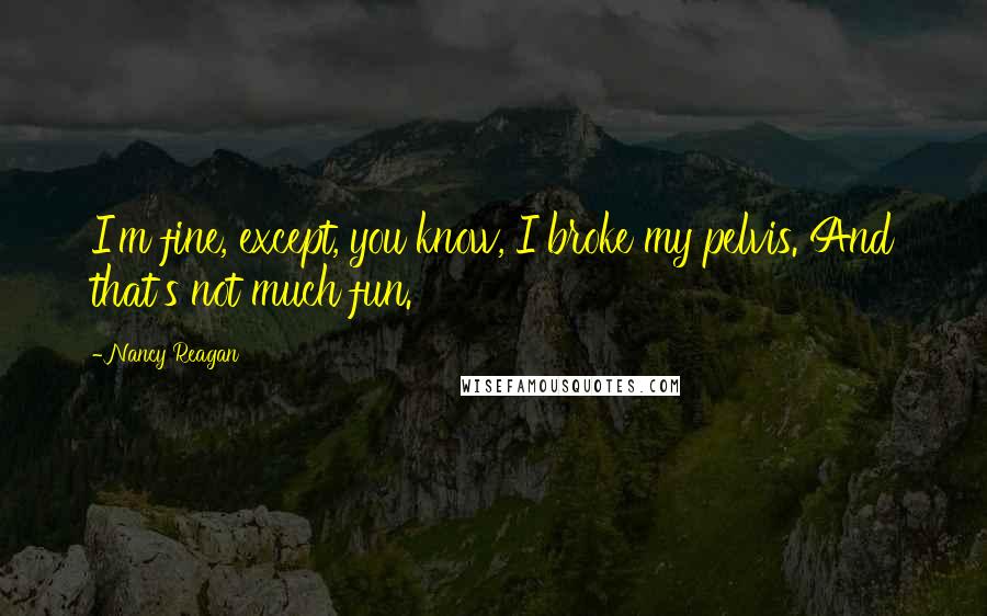 Nancy Reagan Quotes: I'm fine, except, you know, I broke my pelvis. And that's not much fun.