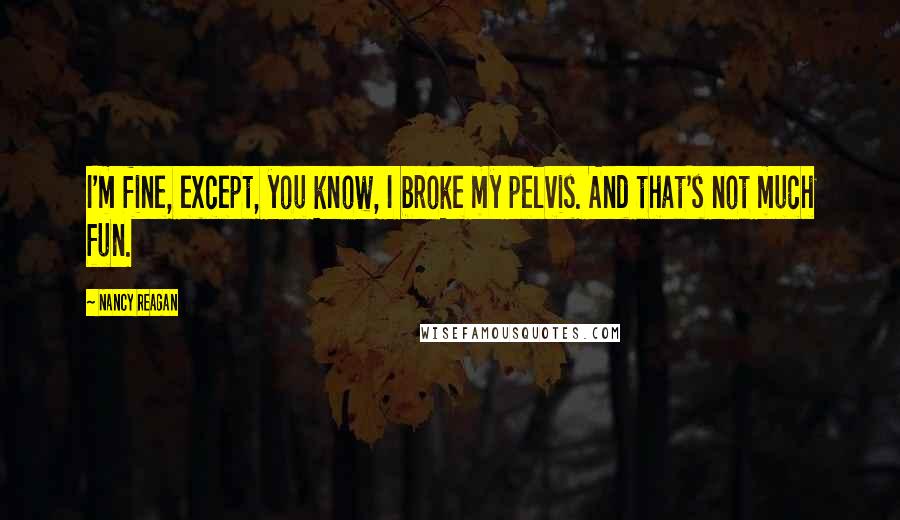 Nancy Reagan Quotes: I'm fine, except, you know, I broke my pelvis. And that's not much fun.