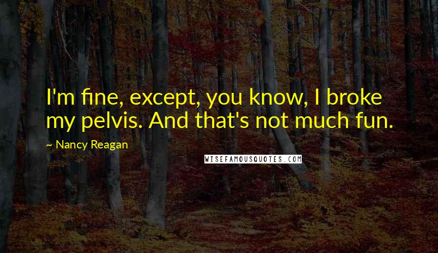 Nancy Reagan Quotes: I'm fine, except, you know, I broke my pelvis. And that's not much fun.