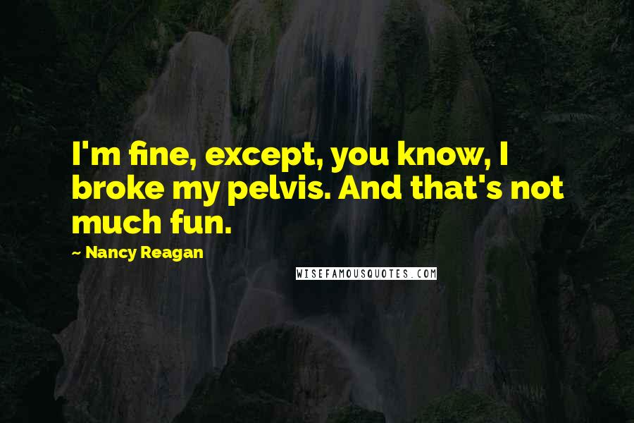 Nancy Reagan Quotes: I'm fine, except, you know, I broke my pelvis. And that's not much fun.