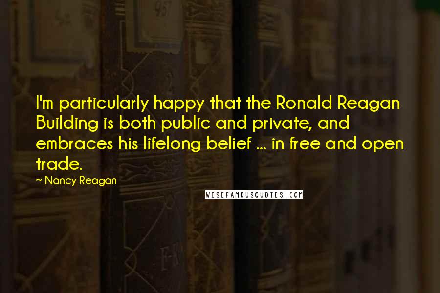 Nancy Reagan Quotes: I'm particularly happy that the Ronald Reagan Building is both public and private, and embraces his lifelong belief ... in free and open trade.