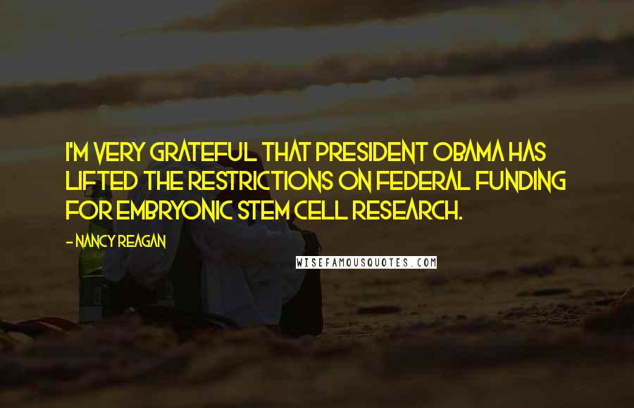 Nancy Reagan Quotes: I'm very grateful that President Obama has lifted the restrictions on federal funding for embryonic stem cell research.