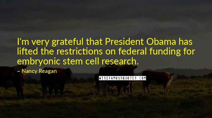 Nancy Reagan Quotes: I'm very grateful that President Obama has lifted the restrictions on federal funding for embryonic stem cell research.