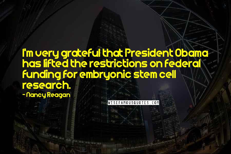 Nancy Reagan Quotes: I'm very grateful that President Obama has lifted the restrictions on federal funding for embryonic stem cell research.