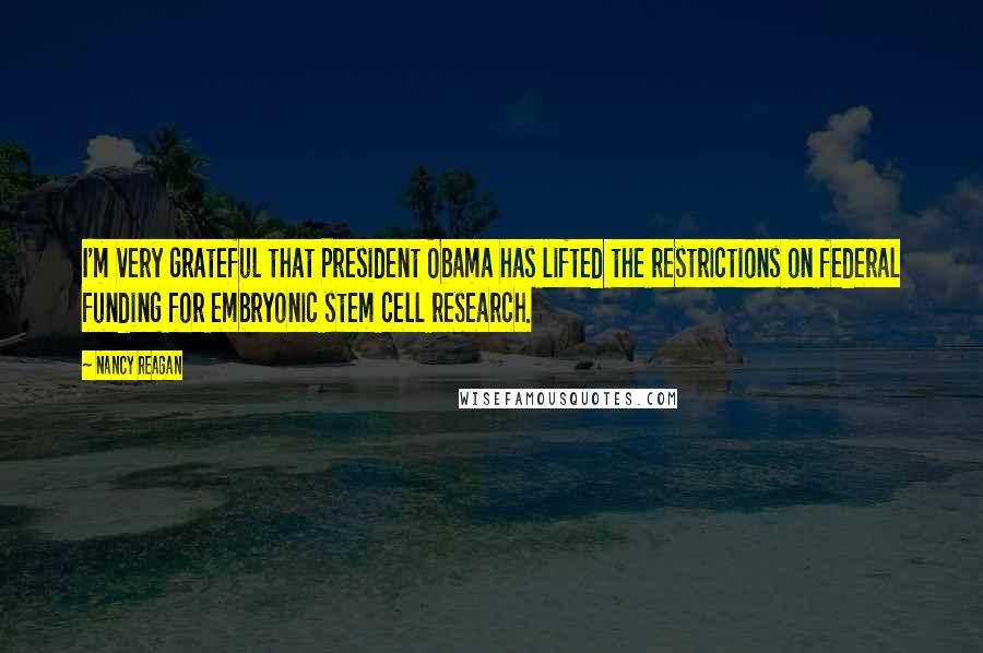 Nancy Reagan Quotes: I'm very grateful that President Obama has lifted the restrictions on federal funding for embryonic stem cell research.