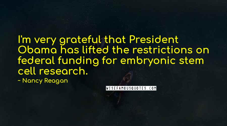 Nancy Reagan Quotes: I'm very grateful that President Obama has lifted the restrictions on federal funding for embryonic stem cell research.