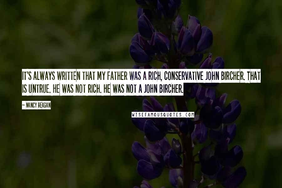 Nancy Reagan Quotes: It's always written that my father was a rich, conservative John Bircher. That is untrue. He was not rich. He was not a John Bircher.