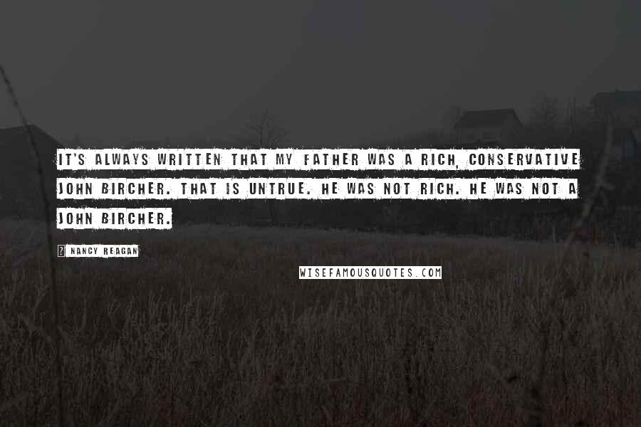 Nancy Reagan Quotes: It's always written that my father was a rich, conservative John Bircher. That is untrue. He was not rich. He was not a John Bircher.