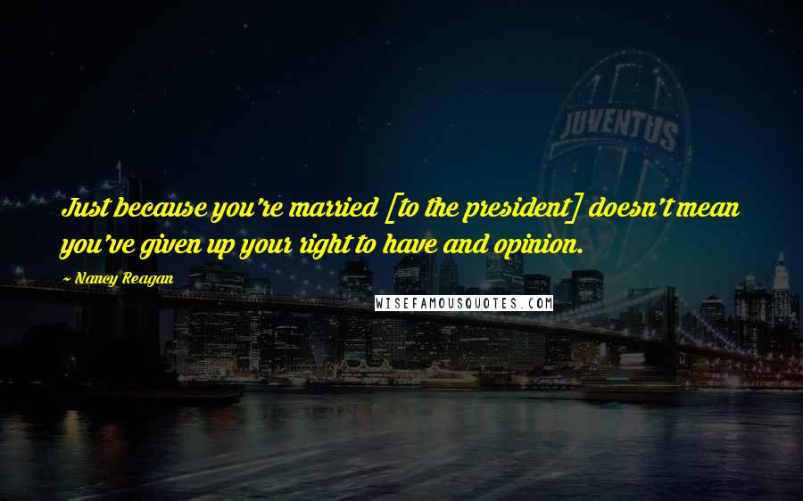 Nancy Reagan Quotes: Just because you're married [to the president] doesn't mean you've given up your right to have and opinion.