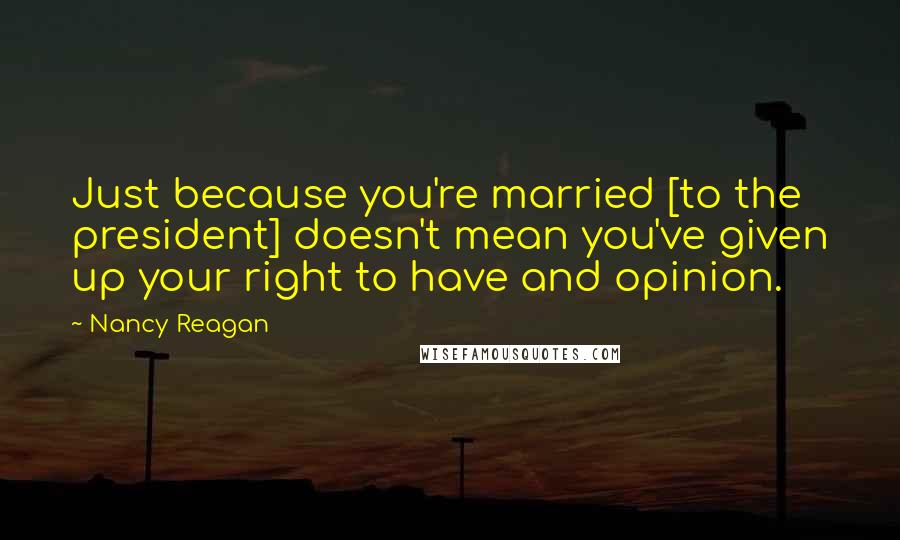 Nancy Reagan Quotes: Just because you're married [to the president] doesn't mean you've given up your right to have and opinion.