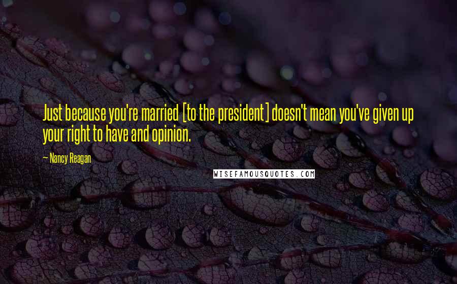 Nancy Reagan Quotes: Just because you're married [to the president] doesn't mean you've given up your right to have and opinion.